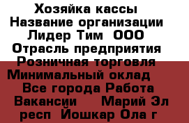 Хозяйка кассы › Название организации ­ Лидер Тим, ООО › Отрасль предприятия ­ Розничная торговля › Минимальный оклад ­ 1 - Все города Работа » Вакансии   . Марий Эл респ.,Йошкар-Ола г.